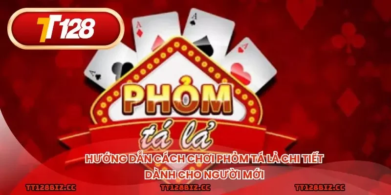 Hướng dẫn cách chơi phỏm tá lả chi tiết dành cho người mới