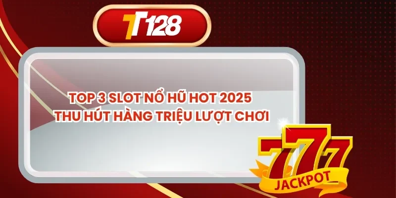 Top 3 Slot Nổ Hũ Hot 2025 Thu Hút Hàng Triệu Lượt Chơi